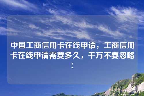 中国工商信用卡在线申请，工商信用卡在线申请需要多久，千万不要忽略!