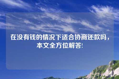 在没有钱的情况下适合协商还款吗，本文全方位解答!