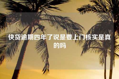 快贷逾期四年了说是要上门核实是真的吗