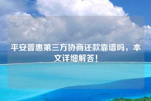 平安普惠第三方协商还款靠谱吗，本文详细解答！