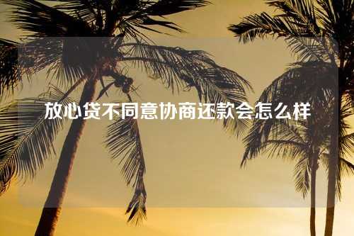 放心贷不同意协商还款会怎么样