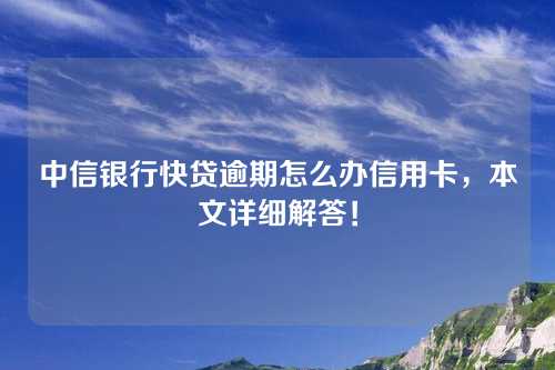 中信银行快贷逾期怎么办信用卡，本文详细解答！