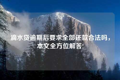 滴水贷逾期后要求全部还款合法吗，本文全方位解答!