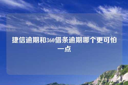 捷信逾期和360借条逾期哪个更可怕一点