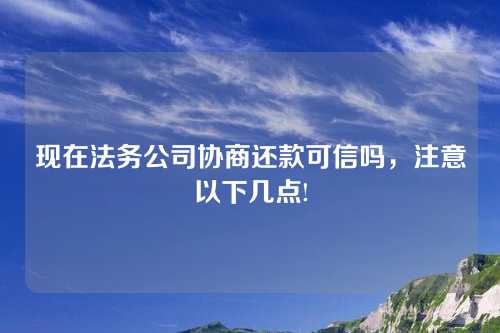 现在法务公司协商还款可信吗，注意以下几点!