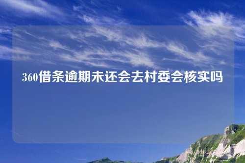 360借条逾期未还会去村委会核实吗