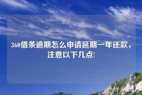 360借条逾期怎么申请延期一年还款，注意以下几点!