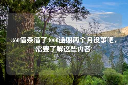 360借条借了3000逾期两个月没事吧，需要了解这些内容!