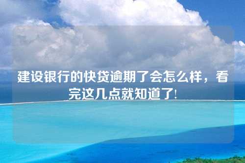 建设银行的快贷逾期了会怎么样，看完这几点就知道了!