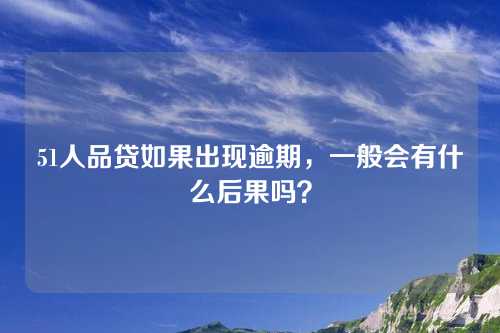 51人品贷如果出现逾期，一般会有什么后果吗？