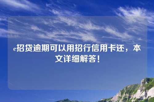 e招贷逾期可以用招行信用卡还，本文详细解答！