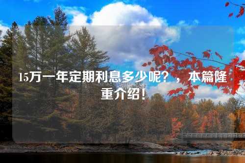 15万一年定期利息多少呢？，本篇隆重介绍！