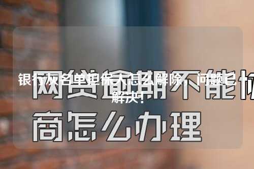 银行灰名单担保人怎么解除，问题已解决！