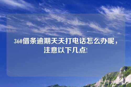 360借条逾期天天打电话怎么办呢，注意以下几点!