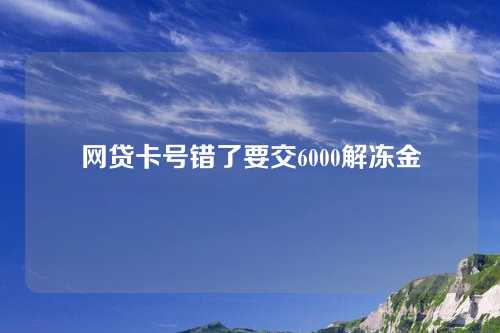 网贷卡号错了要交6000解冻金