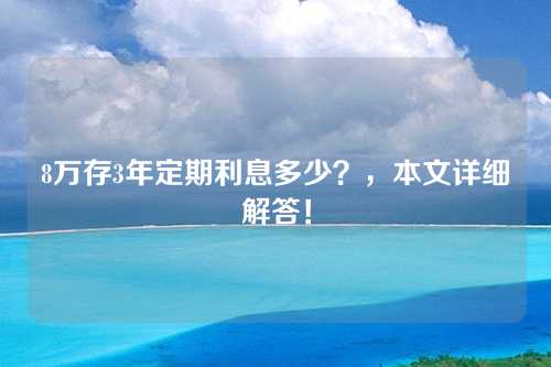 8万存3年定期利息多少？，本文详细解答！