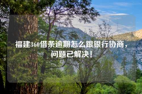 福建360借条逾期怎么跟银行协商，问题已解决！