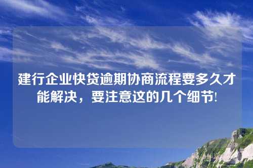 建行企业快贷逾期协商流程要多久才能解决，要注意这的几个细节!