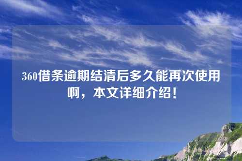 360借条逾期结清后多久能再次使用啊，本文详细介绍！