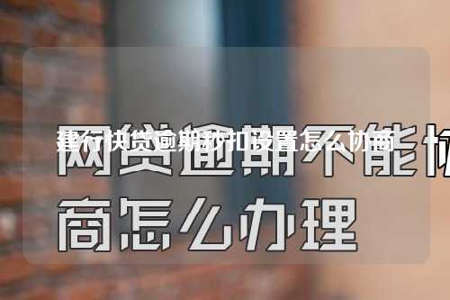 建行快贷逾期秒扣设置怎么协商