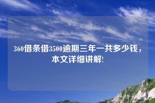 360借条借3500逾期三年一共多少钱，本文详细讲解!