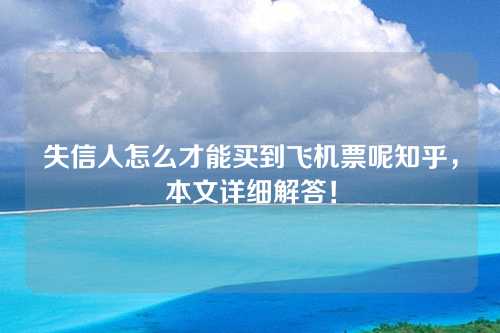 失信人怎么才能买到飞机票呢知乎，本文详细解答！