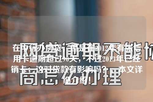 在中行办房贷，但是在2012年有张信用卡逾期超过90天，不过2013年已经销卡，这对贷款有影响吗？，本文详细介绍！