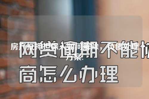 房产抵押担保人如何解除，负债处理方案!