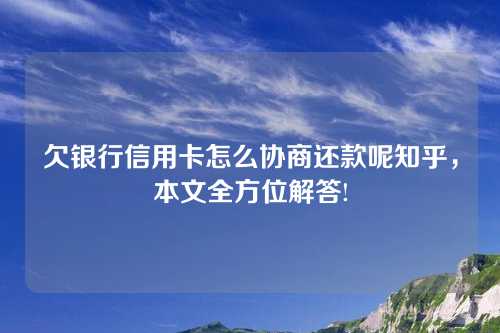 欠银行信用卡怎么协商还款呢知乎，本文全方位解答!