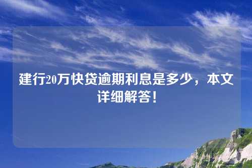 建行20万快贷逾期利息是多少，本文详细解答！