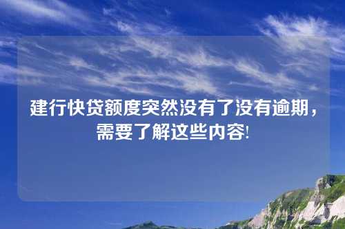 建行快贷额度突然没有了没有逾期，需要了解这些内容!