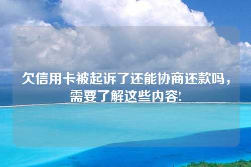 欠信用卡被起诉了还能协商还款吗，需要了解这些内容!