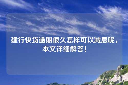 建行快贷逾期很久怎样可以减息呢，本文详细解答！