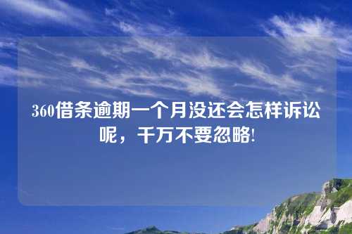 360借条逾期一个月没还会怎样诉讼呢，千万不要忽略!