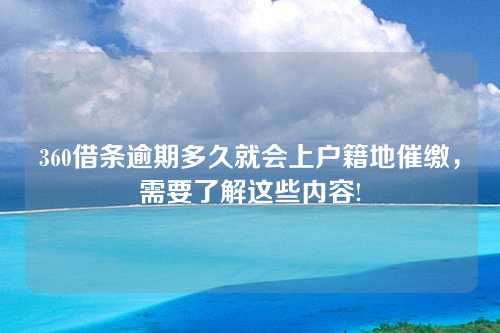 360借条逾期多久就会上户籍地催缴，需要了解这些内容!