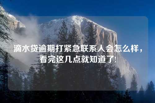 滴水贷逾期打紧急联系人会怎么样，看完这几点就知道了!