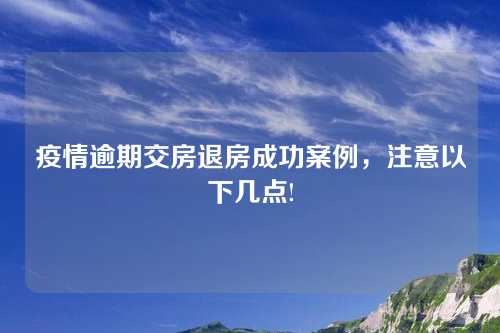 疫情逾期交房退房成功案例，注意以下几点!