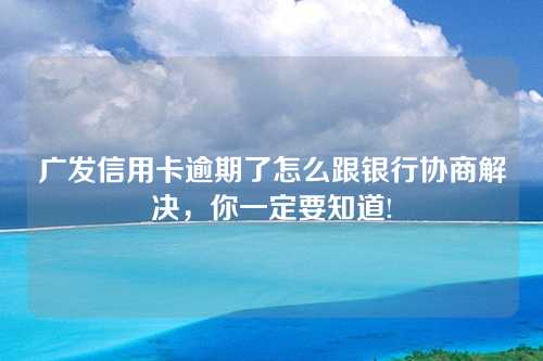 广发信用卡逾期了怎么跟银行协商解决，你一定要知道!