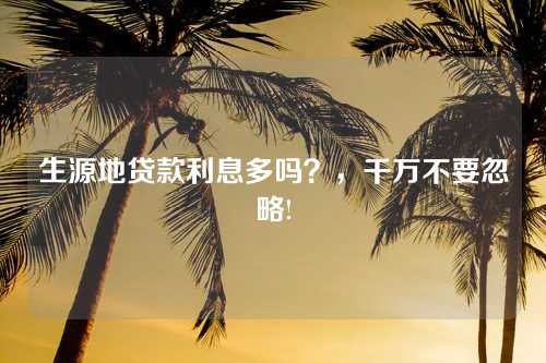 生源地贷款利息多吗？，千万不要忽略!