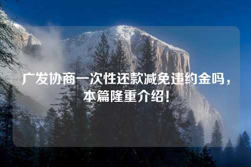 广发协商一次性还款减免违约金吗，本篇隆重介绍！