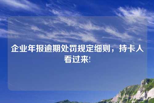 企业年报逾期处罚规定细则，持卡人看过来!