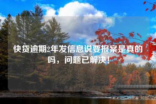 快贷逾期2年发信息说要报案是真的吗，问题已解决！