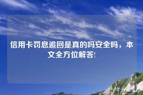 信用卡罚息追回是真的吗安全吗，本文全方位解答!