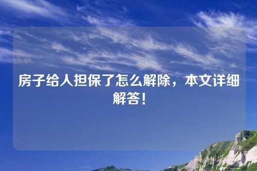 房子给人担保了怎么解除，本文详细解答！