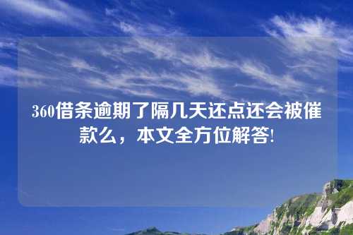 360借条逾期了隔几天还点还会被催款么，本文全方位解答!