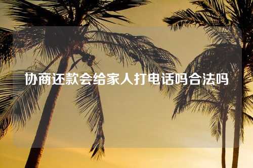 协商还款会给家人打电话吗合法吗