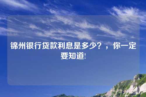 锦州银行贷款利息是多少？，你一定要知道!