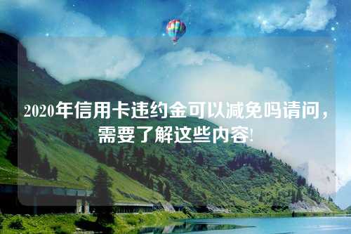 2020年信用卡违约金可以减免吗请问，需要了解这些内容!