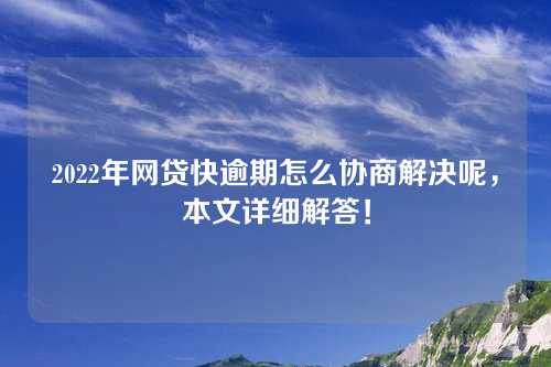 2022年网贷快逾期怎么协商解决呢，本文详细解答！