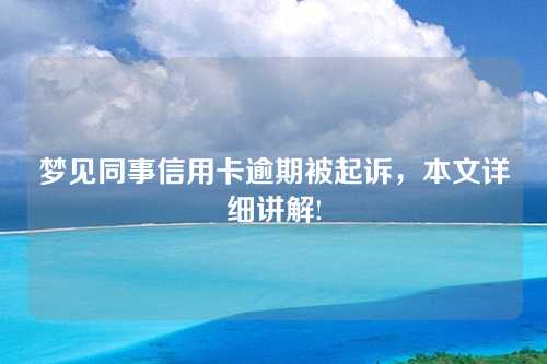 梦见同事信用卡逾期被起诉，本文详细讲解!